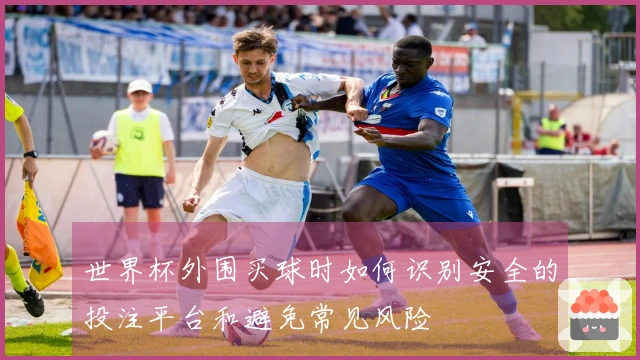 世界杯外围买球时如何识别安全的投注平台和避免常见风险